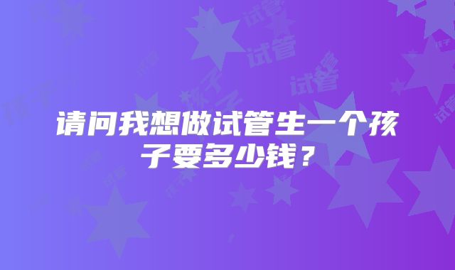 请问我想做试管生一个孩子要多少钱?