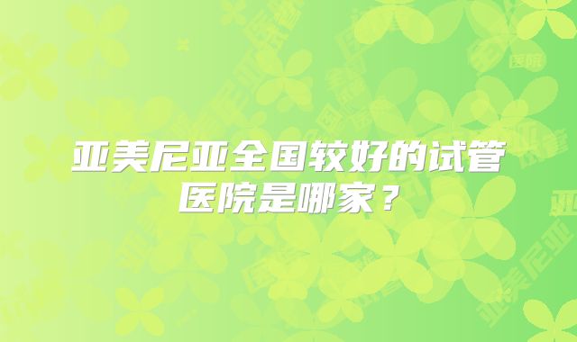 亚美尼亚全国较好的试管医院是哪家？