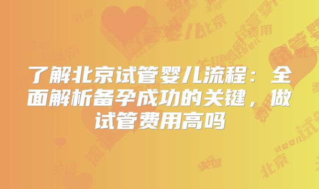 了解北京试管婴儿流程：全面解析备孕成功的关键，做试管费用高吗