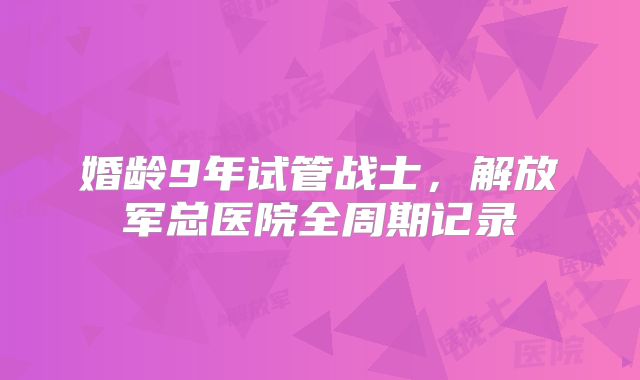 婚龄9年试管战士,解放军总医院全周期记录
