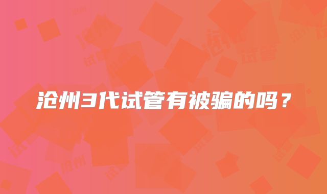 沧州3代试管有被骗的吗？