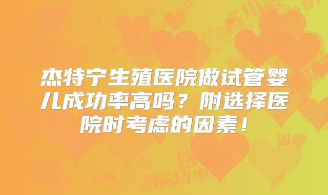 杰特宁生殖医院做试管婴儿成功率高吗?附选择医院时考虑的因素!