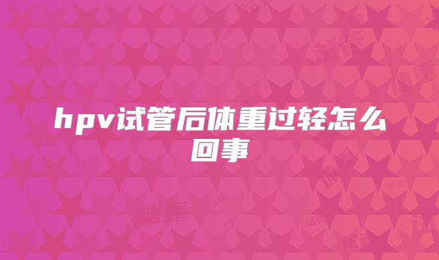 hpv试管后体重过轻怎么回事