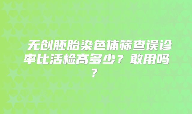 ‌无创胚胎染色体筛查误诊率比活检高多少？敢用吗？‌