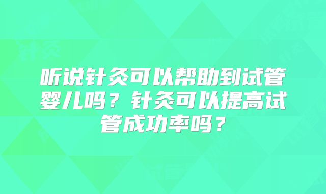 听说针灸可以帮助到试管婴儿吗？针灸可以提高试管成功率吗？