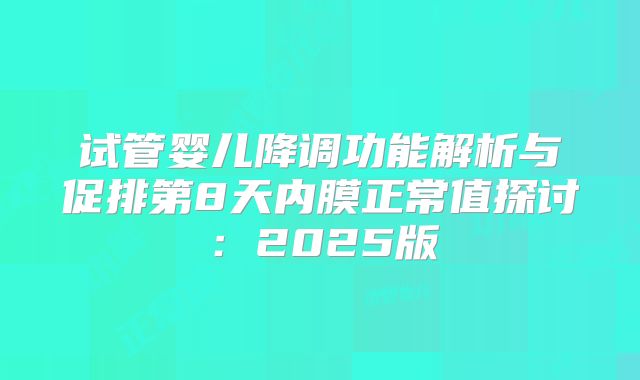 试管婴儿降调功能解析与促排第8天内膜正常值探讨：2025版
