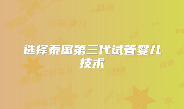 选择泰国第三代试管婴儿技术