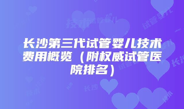 长沙第三代试管婴儿技术费用概览（附权威试管医院排名）
