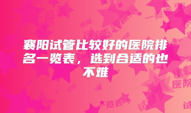 襄阳试管比较好的医院排名一览表,选到合适的也不难