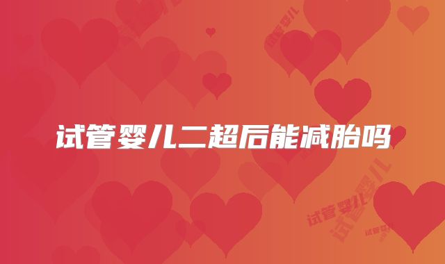 试管婴儿二超后能减胎吗