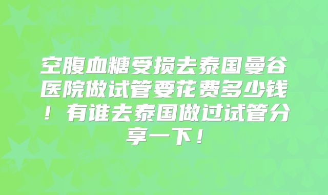 空腹血糖受损去泰国曼谷医院做试管要花费多少钱!有谁去泰国做过试管分享一下!