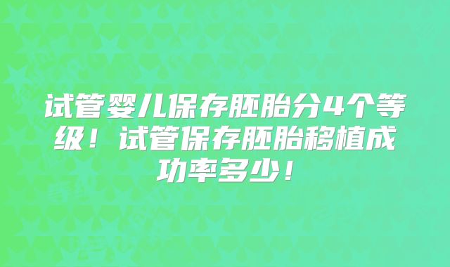 试管婴儿保存胚胎分4个等级!试管保存胚胎移植成功率多少!