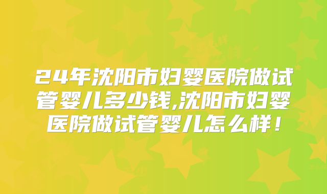 24年沈阳市妇婴医院做试管婴儿多少钱,沈阳市妇婴医院做试管婴儿怎么样!