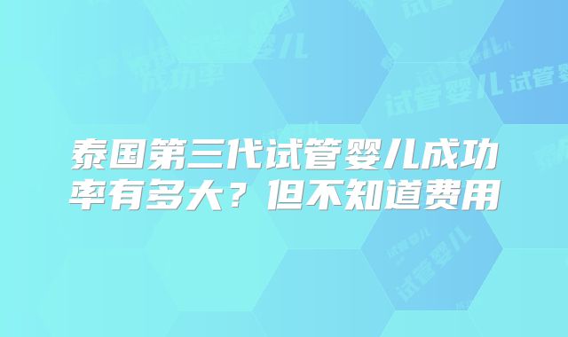 泰国第三代试管婴儿成功率有多大？但不知道费用