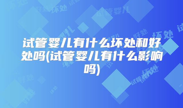 试管婴儿有什么坏处和好处吗(试管婴儿有什么影响吗)