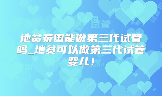 地贫泰国能做第三代试管吗_地贫可以做第三代试管婴儿！