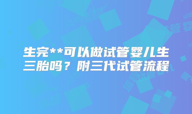 生完**可以做试管婴儿生三胎吗？附三代试管流程