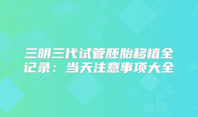 三明三代试管胚胎移植全记录:当天注意事项大全