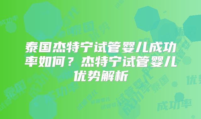 泰国杰特宁试管婴儿成功率如何？杰特宁试管婴儿优势解析