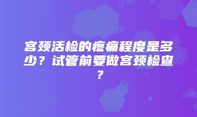 宫颈活检的疼痛程度是多少？试管前要做宫颈检查？