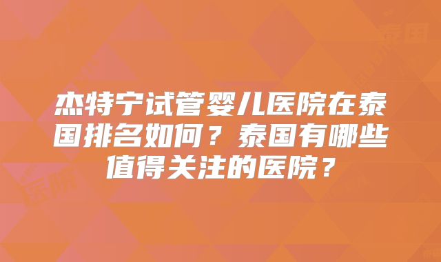 杰特宁试管婴儿医院在泰国排名如何?泰国有哪些值得关注的医院?