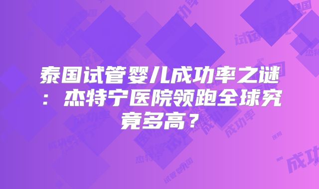 泰国试管婴儿成功率之谜:杰特宁医院领跑全球究竟多高?