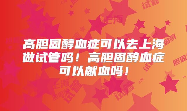 高胆固醇血症可以去上海做试管吗!高胆固醇血症可以献血吗!
