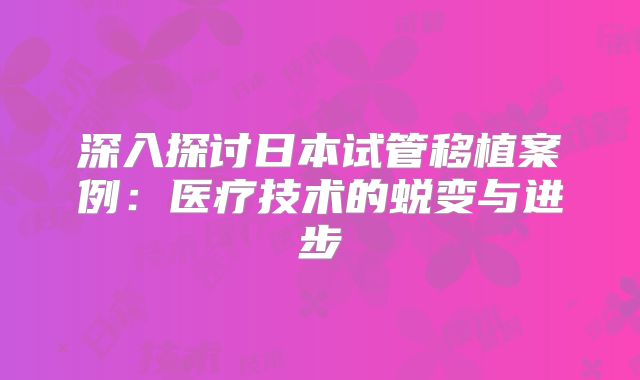 深入探讨日本试管移植案例:医疗技术的蜕变与进步