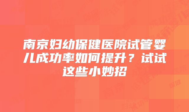 南京妇幼保健医院试管婴儿成功率如何提升?试试这些小妙招