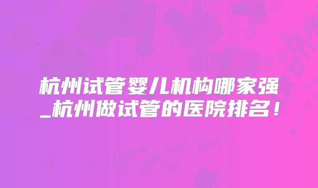 杭州试管婴儿机构哪家强_杭州做试管的医院排名!
