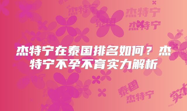 杰特宁在泰国排名如何？杰特宁不孕不育实力解析