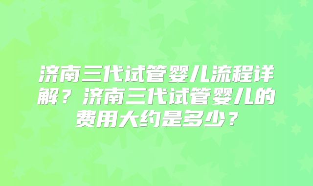济南三代试管婴儿流程详解?济南三代试管婴儿的费用大约是多少?