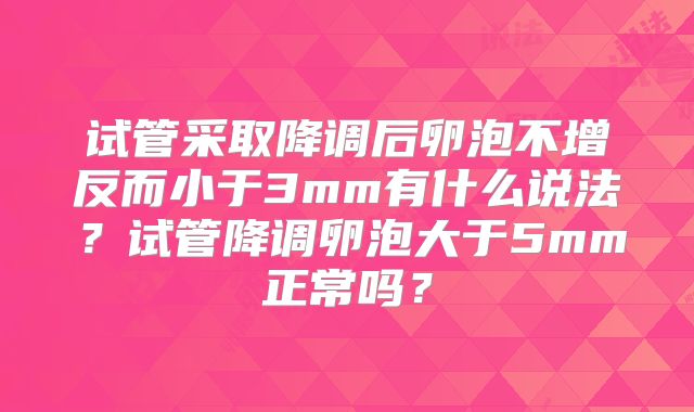 试管采取降调后卵泡不增反而小于3mm有什么说法？试管降调卵泡大于5mm正常吗？