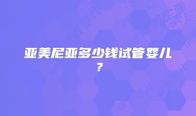 亚美尼亚多少钱试管婴儿?