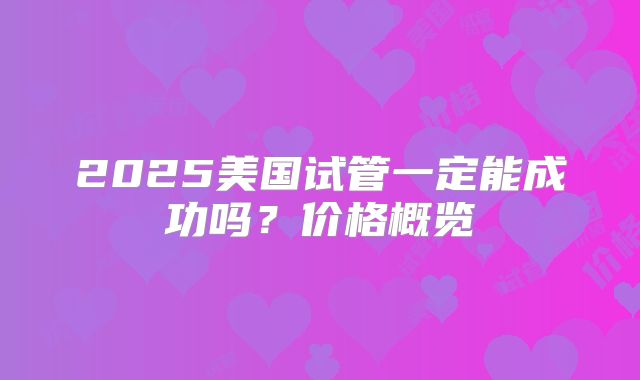2025美国试管一定能成功吗？价格概览