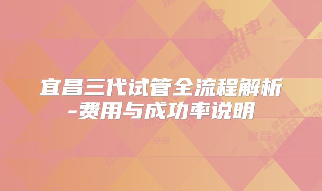 宜昌三代试管全流程解析-费用与成功率说明