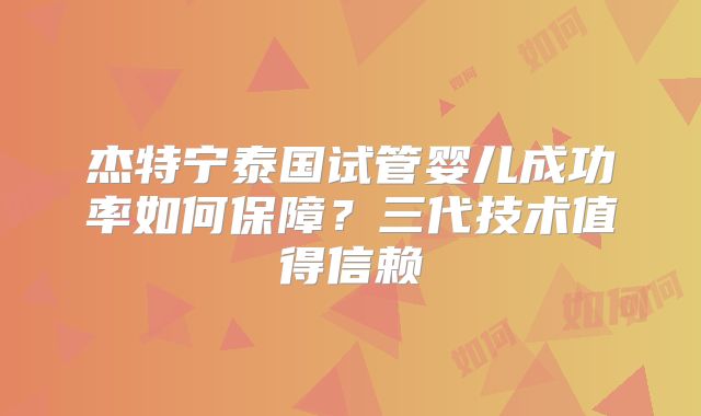 杰特宁泰国试管婴儿成功率如何保障?三代技术值得信赖