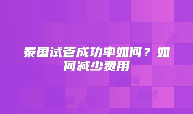 泰国试管成功率如何？如何减少费用