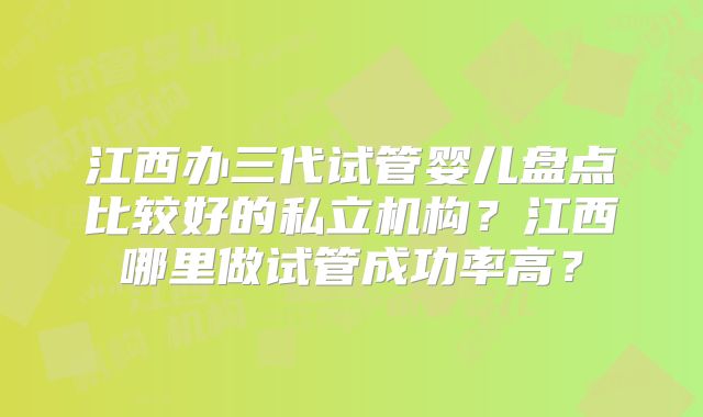 江西办三代试管婴儿盘点比较好的私立机构?江西哪里做试管成功率高?