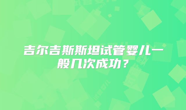 吉尔吉斯斯坦试管婴儿一般几次成功？