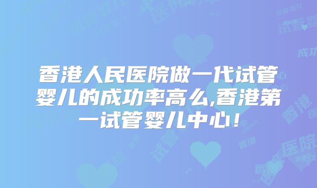 香港人民医院做一代试管婴儿的成功率高么,香港第一试管婴儿中心!