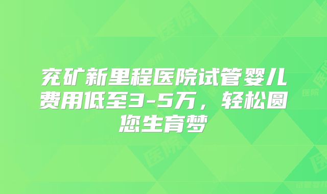 兖矿新里程医院试管婴儿费用低至3-5万，轻松圆您生育梦