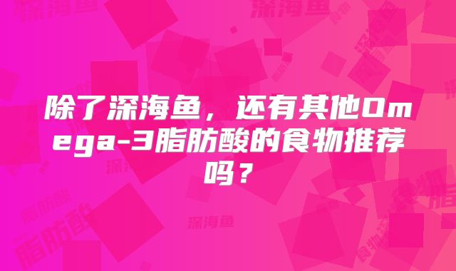 除了深海鱼，还有其他Omega-3脂肪酸的食物推荐吗？