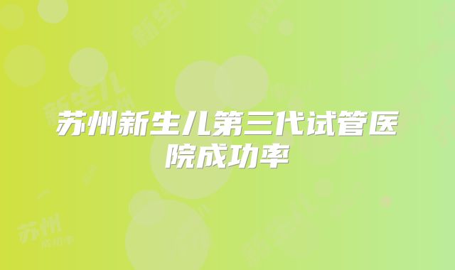 苏州新生儿第三代试管医院成功率