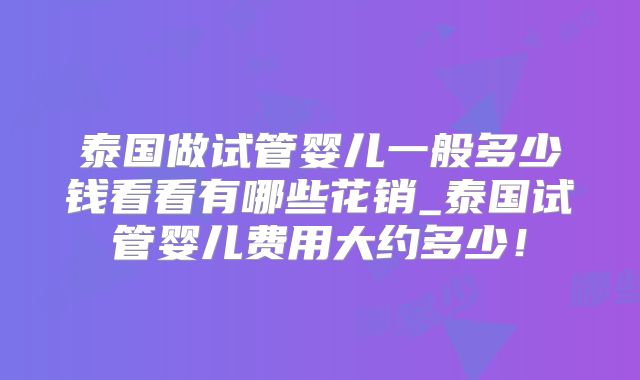 泰国做试管婴儿一般多少钱看看有哪些花销_泰国试管婴儿费用大约多少！