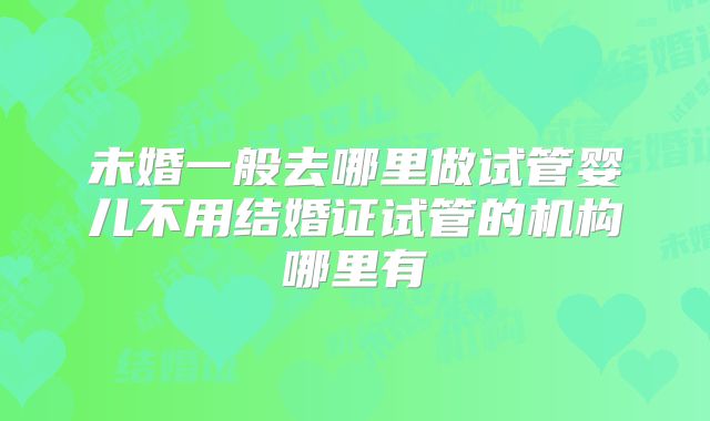 未婚一般去哪里做试管婴儿不用结婚证试管的机构哪里有