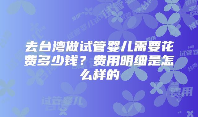 去台湾做试管婴儿需要花费多少钱？费用明细是怎么样的