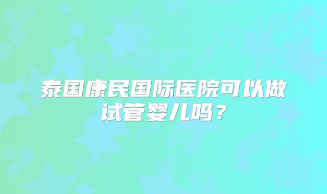 泰国康民国际医院可以做试管婴儿吗?