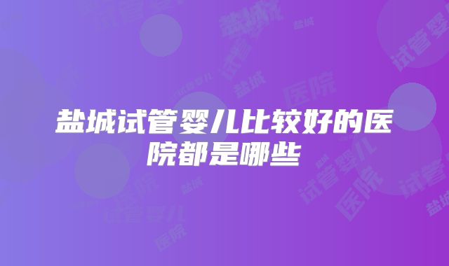 盐城试管婴儿比较好的医院都是哪些