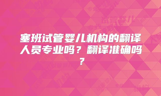 塞班试管婴儿机构的翻译人员专业吗?翻译准确吗?